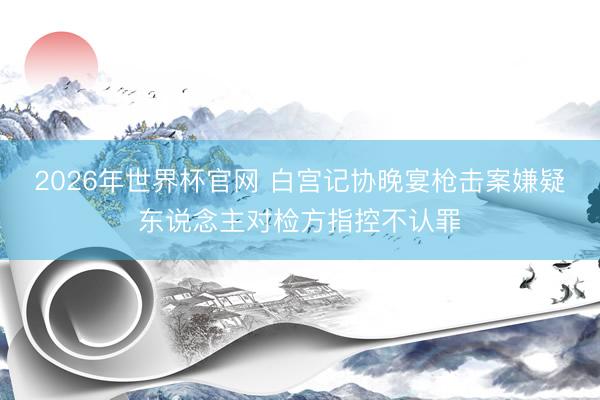 2026年世界杯官网 白宫记协晚宴枪击案嫌疑东说念主对检方指控不认罪