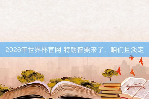 2026年世界杯官网 特朗普要来了，咱们且淡定