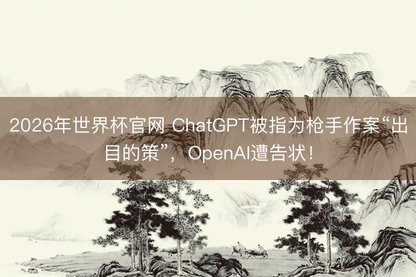 2026年世界杯官网 ChatGPT被指为枪手作案“出目的策”，OpenAI遭告状！