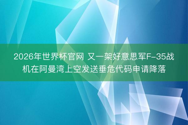 2026年世界杯官网 又一架好意思军F-35战机在阿曼湾上空发送垂危代码申请降落