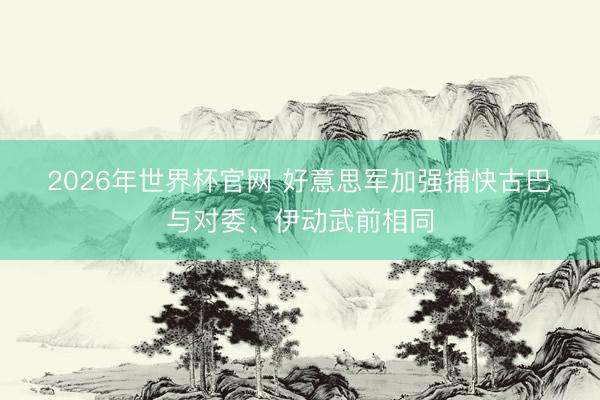 2026年世界杯官网 好意思军加强捕快古巴　与对委、伊动武前相同