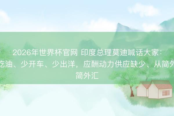 2026年世界杯官网 印度总理莫迪喊话大家：少吃油、少开车、少出洋，应酬动力供应缺少、从简外汇