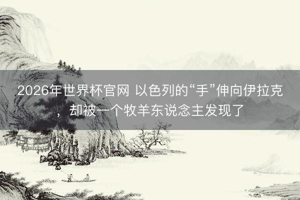 2026年世界杯官网 以色列的“手”伸向伊拉克，却被一个牧羊东说念主发现了