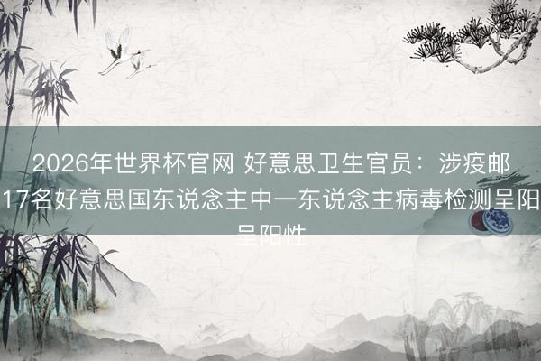2026年世界杯官网 好意思卫生官员：涉疫邮轮17名好意思国东说念主中一东说念主病毒检测呈阳性