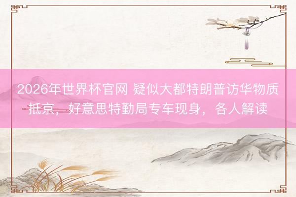 2026年世界杯官网 疑似大都特朗普访华物质抵京,好意思特勤局专车现身,各人解读
