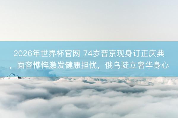 2026年世界杯官网 74岁普京现身订正庆典，面容憔悴激发健康担忧，俄乌陡立奢华身心