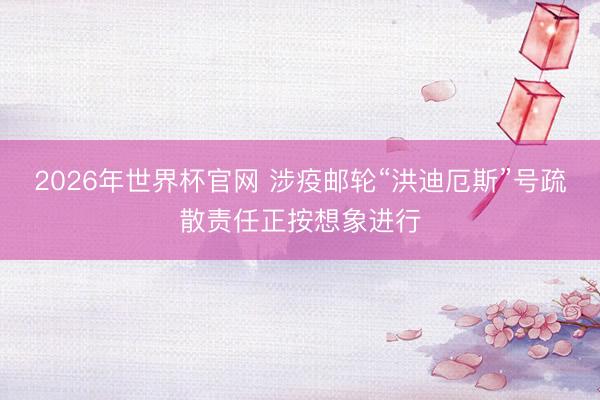 2026年世界杯官网 涉疫邮轮“洪迪厄斯”号疏散责任正按想象进行