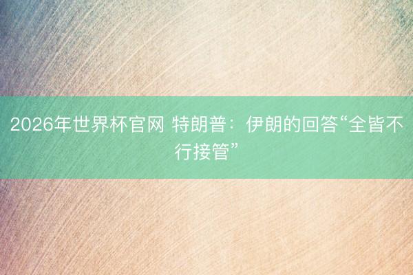 2026年世界杯官网 特朗普:伊朗的回答“全皆不行接管”