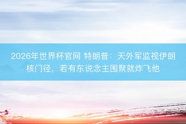 2026年世界杯官网 特朗普：天外军监视伊朗核门径，若有东说念主围聚就炸飞他