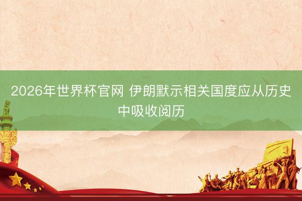 2026年世界杯官网 伊朗默示相关国度应从历史中吸收阅历