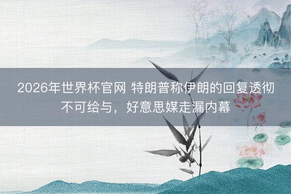 2026年世界杯官网 特朗普称伊朗的回复透彻不可给与，好意思媒走漏内幕