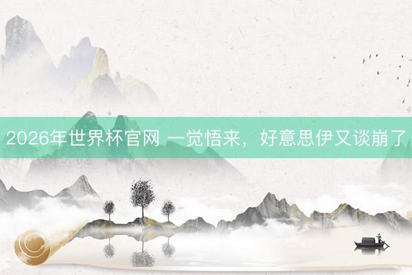 2026年世界杯官网 一觉悟来,好意思伊又谈崩了