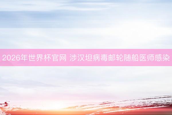 2026年世界杯官网 涉汉坦病毒邮轮随船医师感染