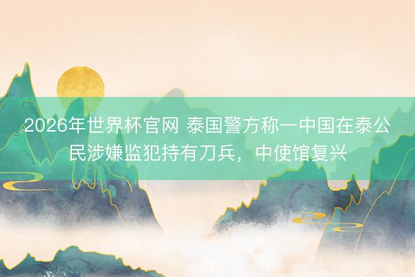 2026年世界杯官网 泰国警方称一中国在泰公民涉嫌监犯持有刀兵，中使馆复兴