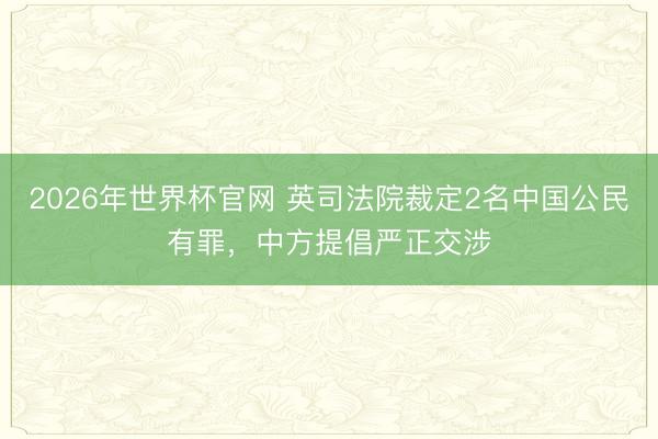 2026年世界杯官网 英司法院裁定2名中国公民有罪，中方提倡严正交涉