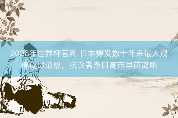 2026年世界杯官网 日本爆发数十年来最大规模反战请愿，抗议者条目高市早苗离职
