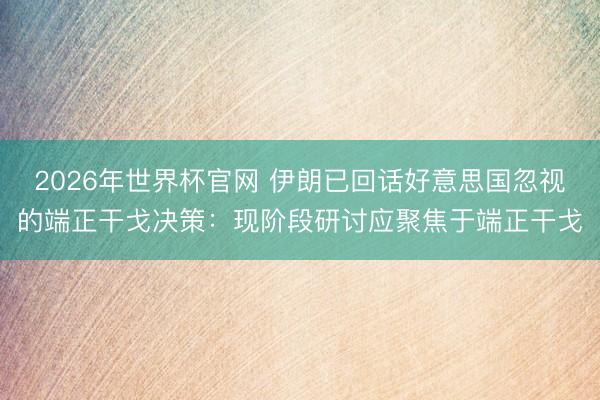 2026年世界杯官网 伊朗已回话好意思国忽视的端正干戈决策:现阶段研讨应聚焦于端正干戈