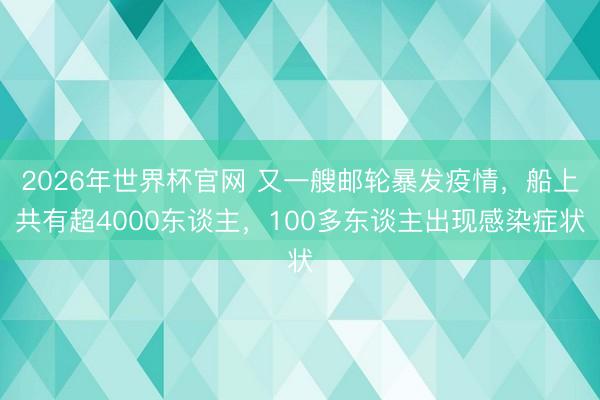 2026年世界杯官网 又一艘邮轮暴发疫情，船上共有超4000东谈主，100多东谈主出现感染症状
