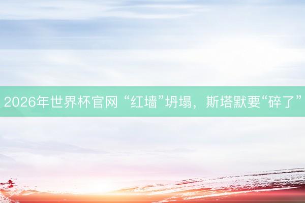 2026年世界杯官网 “红墙”坍塌，斯塔默要“碎了”