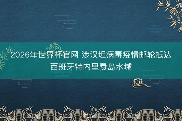 2026年世界杯官网 涉汉坦病毒疫情邮轮抵达西班牙特内里费岛水域