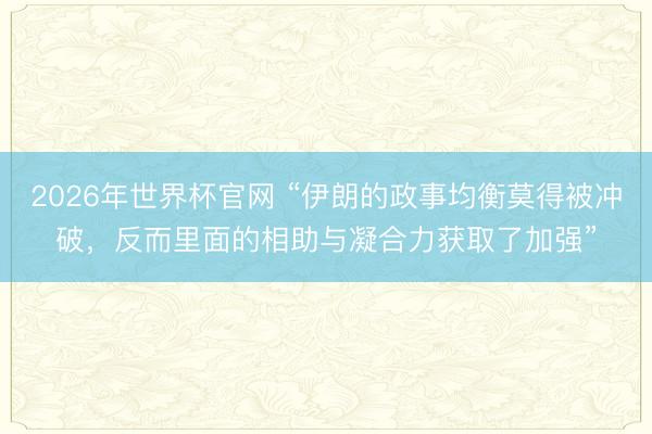 2026年世界杯官网 “伊朗的政事均衡莫得被冲破，反而里面的相助与凝合力获取了加强”