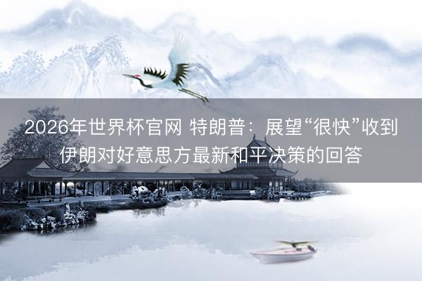2026年世界杯官网 特朗普：展望“很快”收到伊朗对好意思方最新和平决策的回答