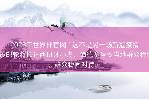 2026年世界杯官网 “这不是另一场新冠疫情”，涉疫邮轮将抵达西班牙小岛，谭德塞号令当地群众稳固对待