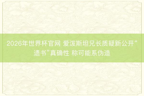 2026年世界杯官网 爱泼斯坦兄长质疑新公开“遗书”真确性 称可能系伪造