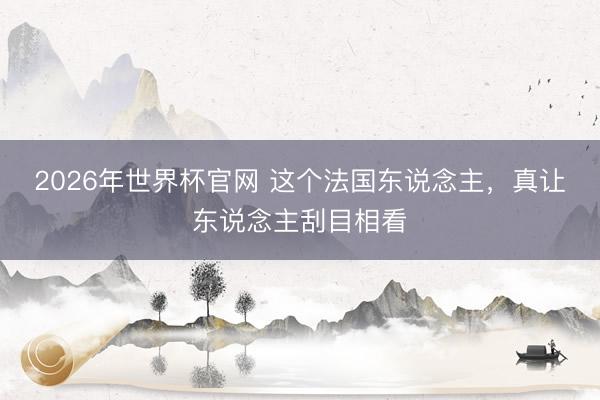 2026年世界杯官网 这个法国东说念主，真让东说念主刮目相看