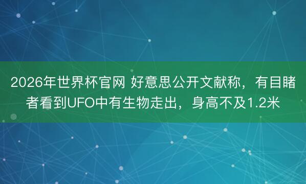 2026年世界杯官网 好意思公开文献称，有目睹者看到UFO中有生物走出，身高不及1.2米