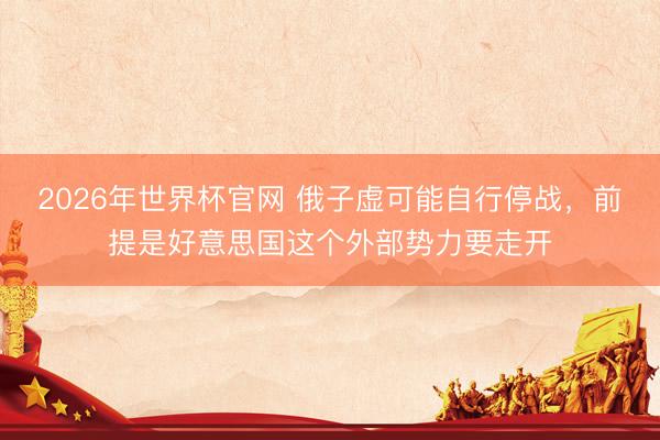 2026年世界杯官网 俄子虚可能自行停战，前提是好意思国这个外部势力要走开