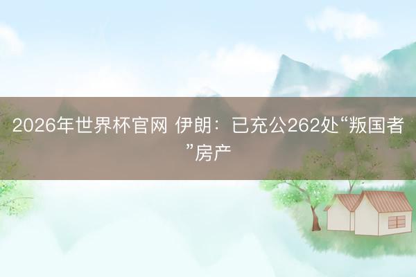 2026年世界杯官网 伊朗：已充公262处“叛国者”房产