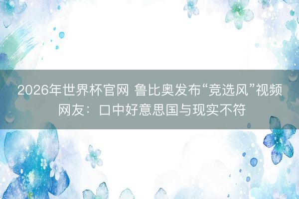 2026年世界杯官网 鲁比奥发布“竞选风”视频 网友:口中好意思国与现实不符