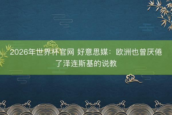 2026年世界杯官网 好意思媒:欧洲也曾厌倦了泽连斯基的说教