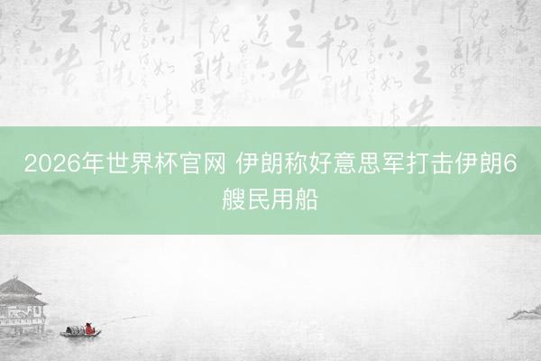 2026年世界杯官网 伊朗称好意思军打击伊朗6艘民用船