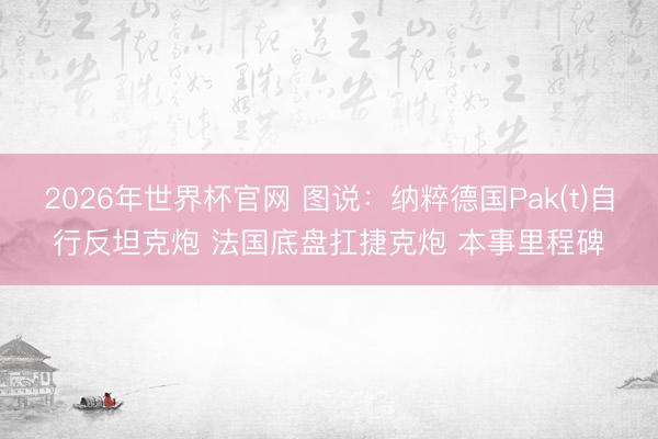 2026年世界杯官网 图说:纳粹德国Pak(t)自行反坦克炮 法国底盘扛捷克炮 本事里程碑