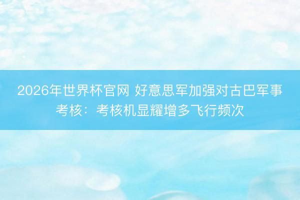 2026年世界杯官网 好意思军加强对古巴军事考核：考核机显耀增多飞行频次
