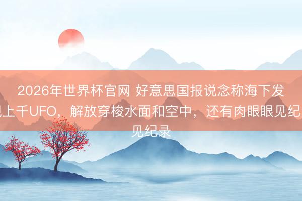 2026年世界杯官网 好意思国报说念称海下发现上千UFO，解放穿梭水面和空中，还有肉眼眼见纪录