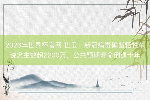 2026年世界杯官网 世卫：新冠病毒确凿牺牲东说念主数超2200万，公共预期寿命倒退十年