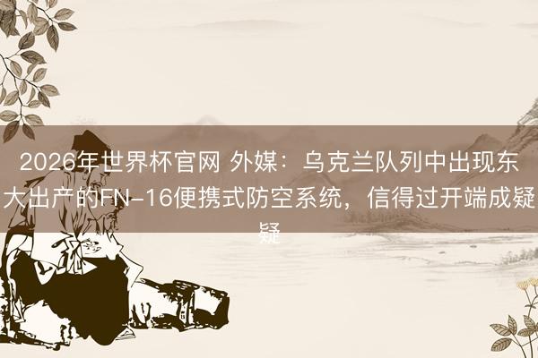 2026年世界杯官网 外媒：乌克兰队列中出现东大出产的FN-16便携式防空系统，信得过开端成疑