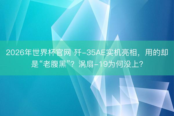 2026年世界杯官网 歼-35AE实机亮相，用的却是“老腹黑”？涡扇-19为何没上？