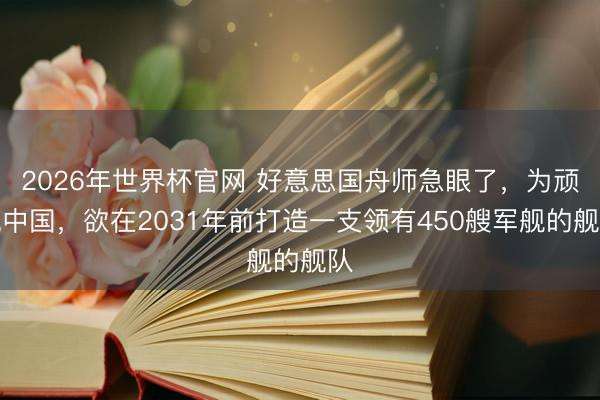 2026年世界杯官网 好意思国舟师急眼了，为顽抗中国，欲在2031年前打造一支领有450艘军舰的舰队