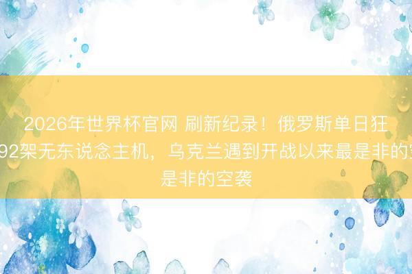 2026年世界杯官网 刷新纪录！俄罗斯单日狂射892架无东说念主机，乌克兰遇到开战以来最是非的空袭