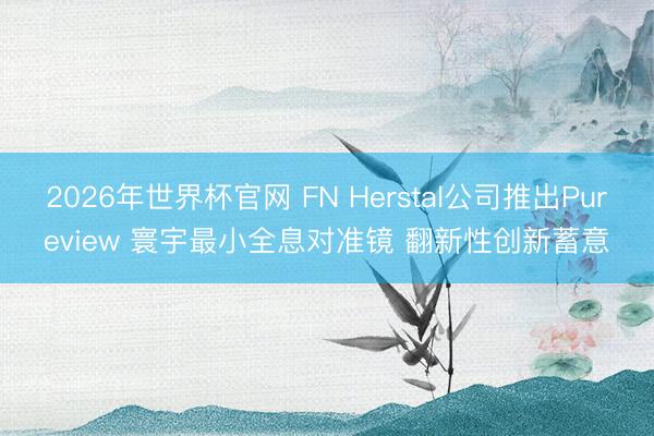 2026年世界杯官网 FN Herstal公司推出Pureview 寰宇最小全息对准镜 翻新性创新蓄意