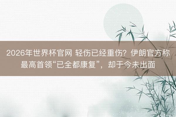 2026年世界杯官网 轻伤已经重伤？伊朗官方称最高首领“已全都康复”，却于今未出面
