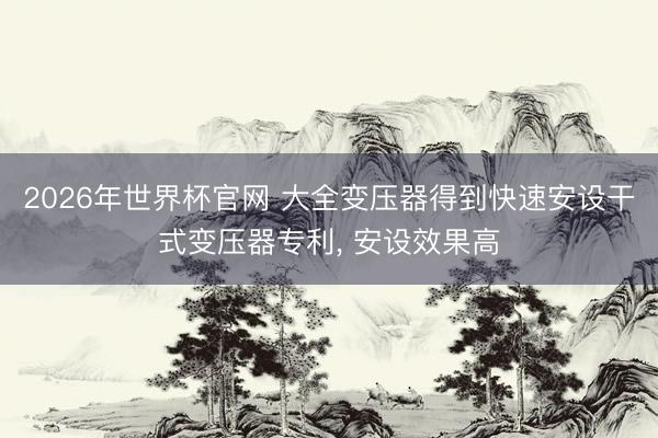 2026年世界杯官网 大全变压器得到快速安设干式变压器专利， 安设效果高