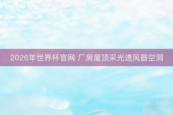 2026年世界杯官网 厂房屋顶采光透风器空洞