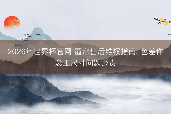 2026年世界杯官网 窗帘售后维权指南， 色差作念工尺寸问题贬责