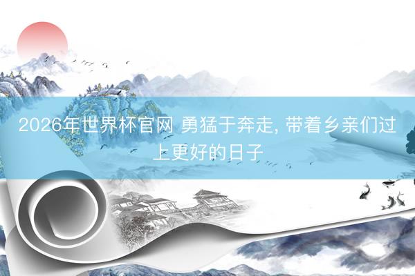 2026年世界杯官网 勇猛于奔走， 带着乡亲们过上更好的日子