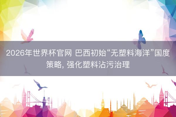 2026年世界杯官网 巴西初始“无塑料海洋”国度策略， 强化塑料沾污治理